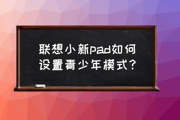 ipad如何开启学生模式 联想小新pad如何设置青少年模式？