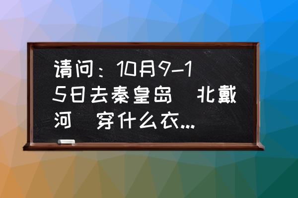 秦皇岛北戴河旅游需要带什么 请问：10月9-15日去秦皇岛（北戴河）穿什么衣服合适？单层皮衣吗？