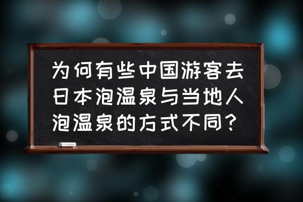 泡温泉最忌讳的时间 为何有些中国游客去日本泡温泉与当地人泡温泉的方式不同？