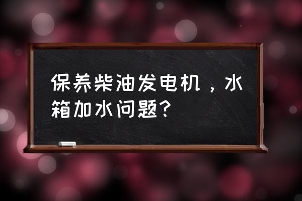 柴油发电机保养需要做哪些项目 保养柴油发电机，水箱加水问题？