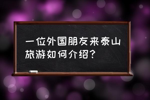 东岳泰山一日游 一位外国朋友来泰山旅游如何介绍？