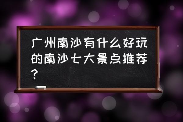 南沙区必去的十大景点 广州南沙有什么好玩的南沙七大景点推荐？