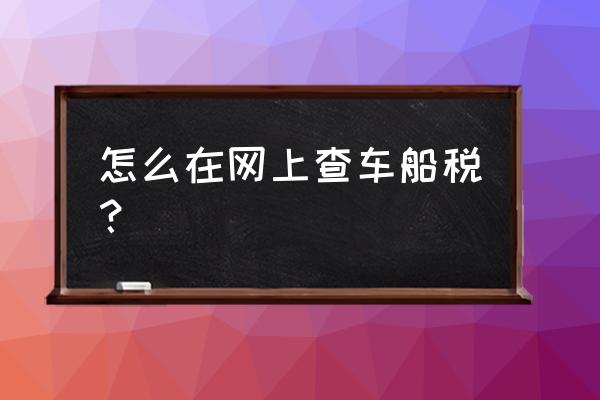 如何查询自己有没有交车船税 怎么在网上查车船税？