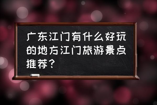 开平市有什么好玩的地方推荐 广东江门有什么好玩的地方江门旅游景点推荐？