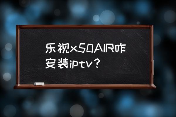 电视上怎么安装乐视app 乐视x50AIR咋安装iptv？