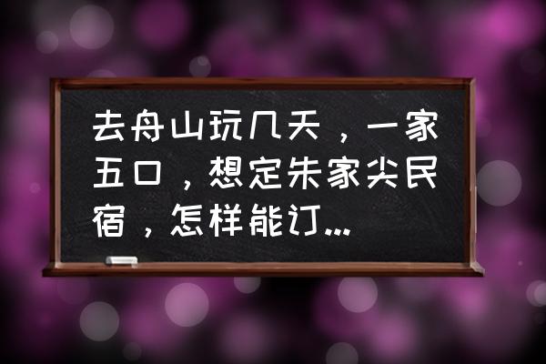 携程预订民宿怎么订一家 去舟山玩几天，一家五口，想定朱家尖民宿，怎样能订到靠谱的，可以到了地方再订吗？