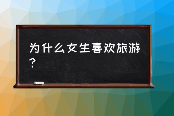 女生短途旅行需要带什么东西 为什么女生喜欢旅游？