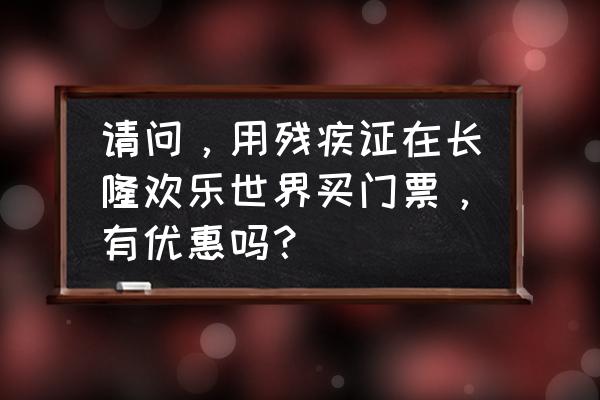 长隆欢乐世界vip快速门票在哪买 请问，用残疾证在长隆欢乐世界买门票，有优惠吗？