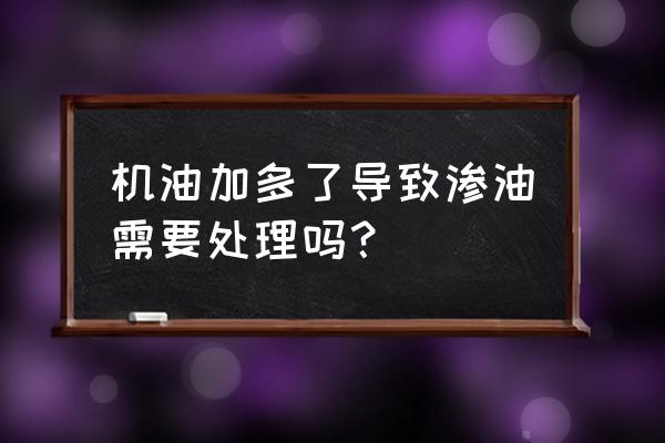 机油稍微加多了要紧吗 机油加多了导致渗油需要处理吗？