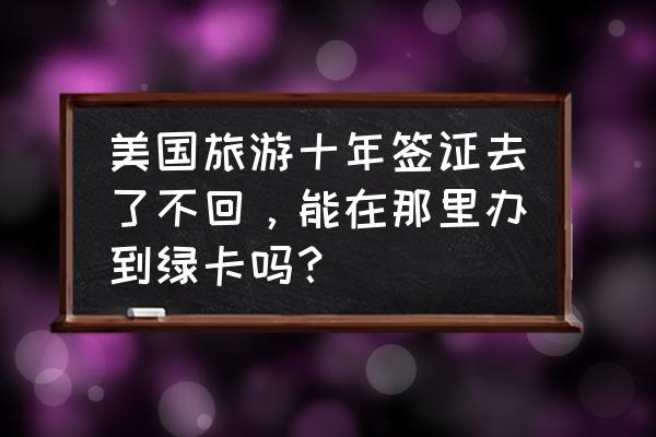 美国签证如何申请绿卡 美国旅游十年签证去了不回，能在那里办到绿卡吗？