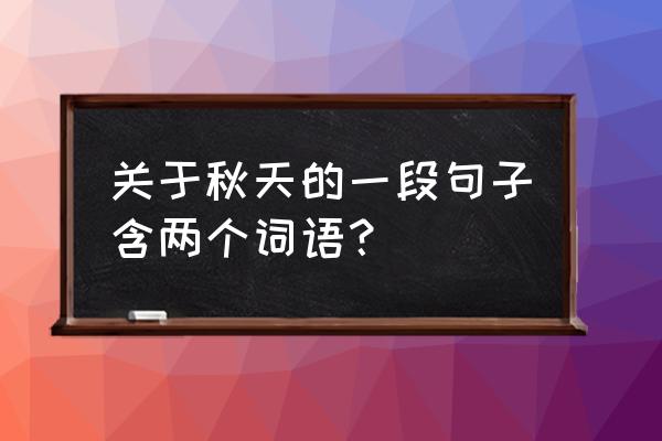 描写秋天的词和句 关于秋天的一段句子含两个词语？