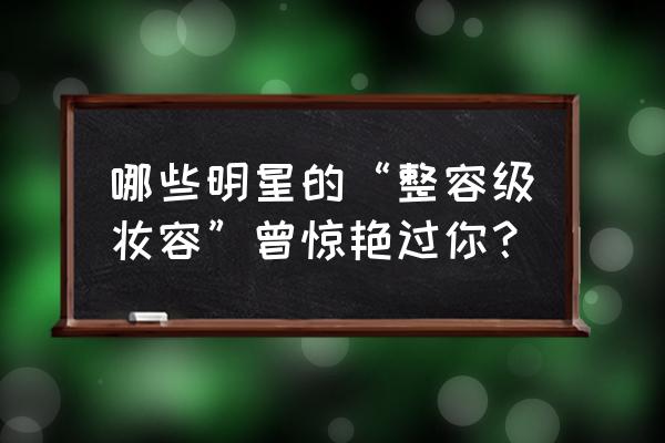 姬发式发型效果 哪些明星的“整容级妆容”曾惊艳过你？