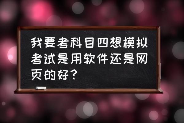 驾校科目四模拟考试 我要考科目四想模拟考试是用软件还是网页的好？