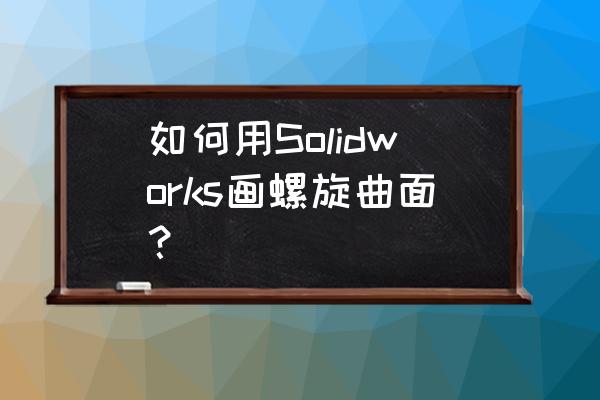 solidworks不规则曲面的展开方法 如何用Solidworks画螺旋曲面？