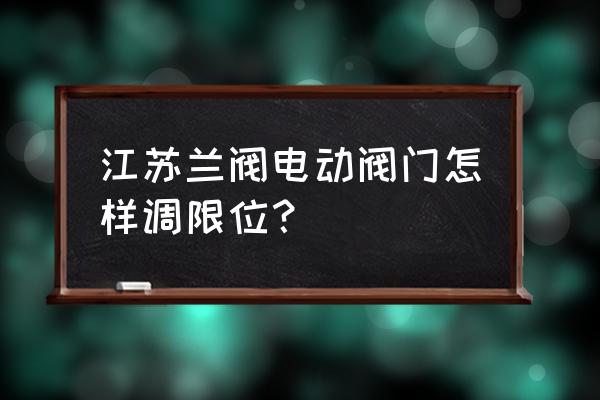 智能电动执行器怎么调试 江苏兰阀电动阀门怎样调限位？