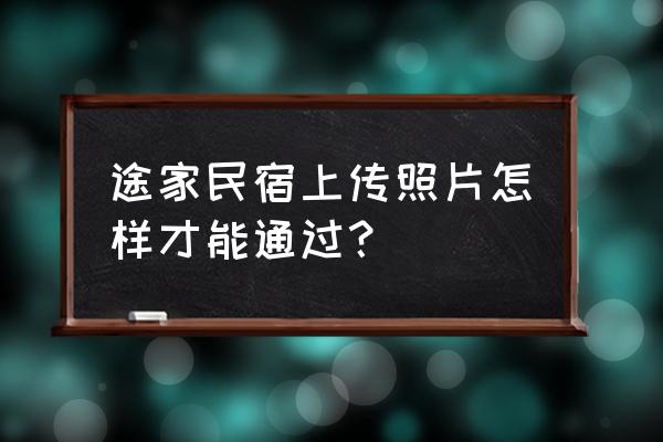 途家民宿的流量卡在哪里 途家民宿上传照片怎样才能通过？