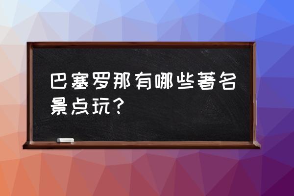 巴塞罗那旅游攻略地图 巴塞罗那有哪些著名景点玩？