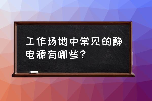 防静电工作台一般用什么材料 工作场地中常见的静电源有哪些？