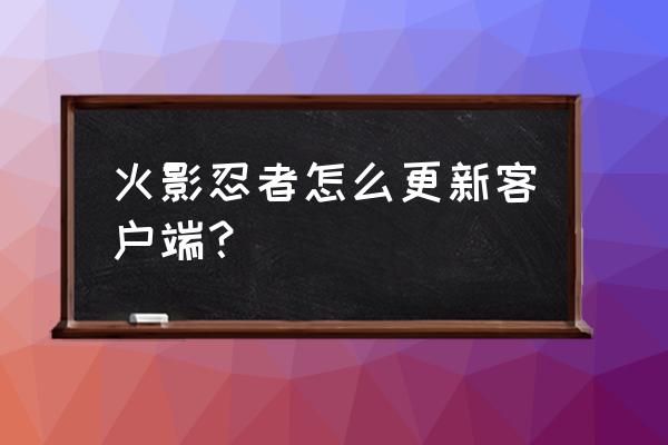 新手教学如何让自己的佐助升级 火影忍者怎么更新客户端？