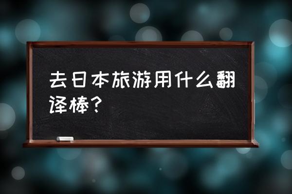 出境去日本游攻略大全 去日本旅游用什么翻译棒？