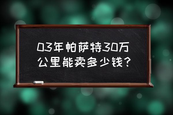 30万公里的帕萨特值多少钱 03年帕萨特30万公里能卖多少钱？