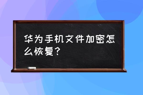 手机里怎样找到加密的文件 华为手机文件加密怎么恢复？