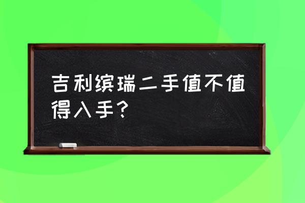 入手二手车这些问题要注意纯干货 吉利缤瑞二手值不值得入手？