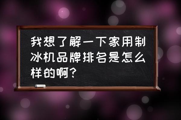 家用制冰机怎么选 我想了解一下家用制冰机品牌排名是怎么样的啊？