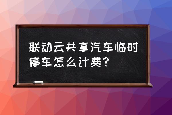 联动云租一天怎么租划算 联动云共享汽车临时停车怎么计费？