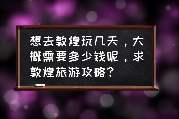 敦煌详细旅游攻略 想去敦煌玩几天，大概需要多少钱呢，求敦煌旅游攻略？