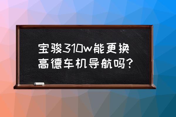 宝骏630导航怎么安装 宝骏310w能更换高德车机导航吗？