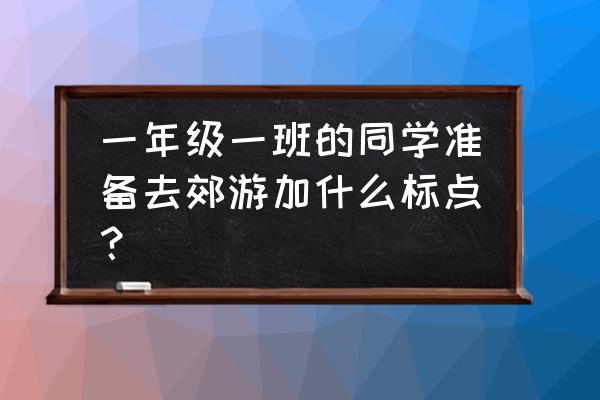 郊游要做哪些准备活动 一年级一班的同学准备去郊游加什么标点？