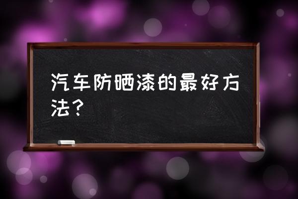 天气热汽车如何防晒 汽车防晒漆的最好方法？