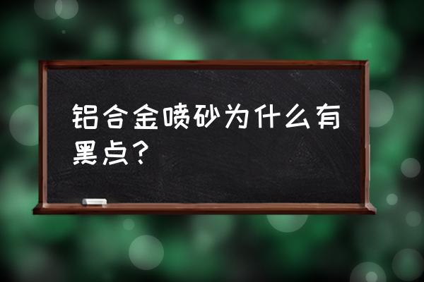 铝型材表面发黑工艺 铝合金喷砂为什么有黑点？