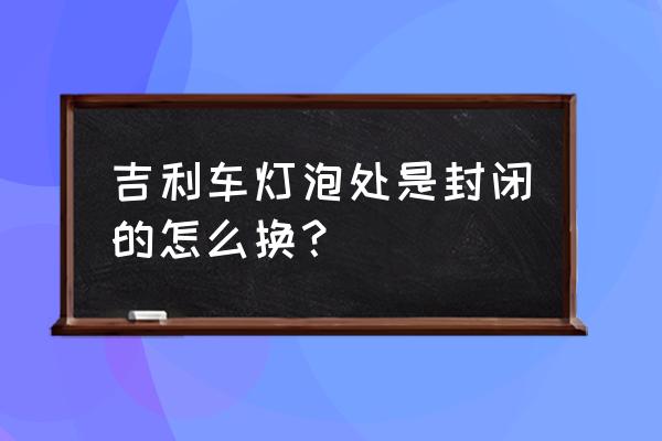 吉利近光灯灯泡更换教程 吉利车灯泡处是封闭的怎么换？