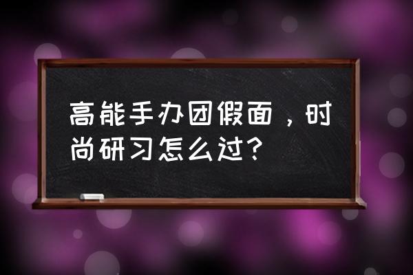 高能手办团怎么看几星 高能手办团假面，时尚研习怎么过？