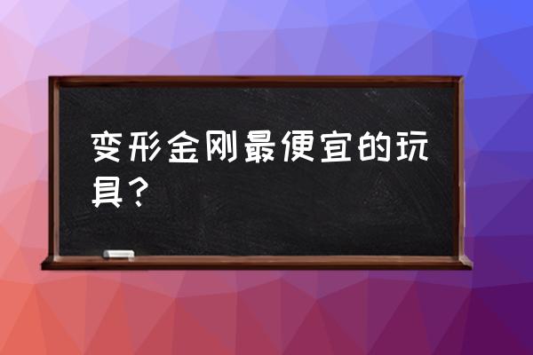 变形金刚迷你金刚玩具测评 变形金刚最便宜的玩具？