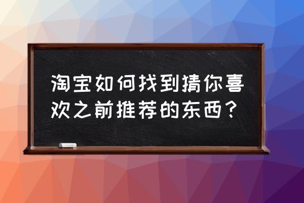 手淘推荐怎么去操作 淘宝如何找到猜你喜欢之前推荐的东西？