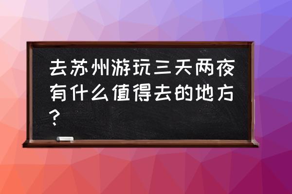 苏州旅游攻略最值得去的地方 去苏州游玩三天两夜有什么值得去的地方？