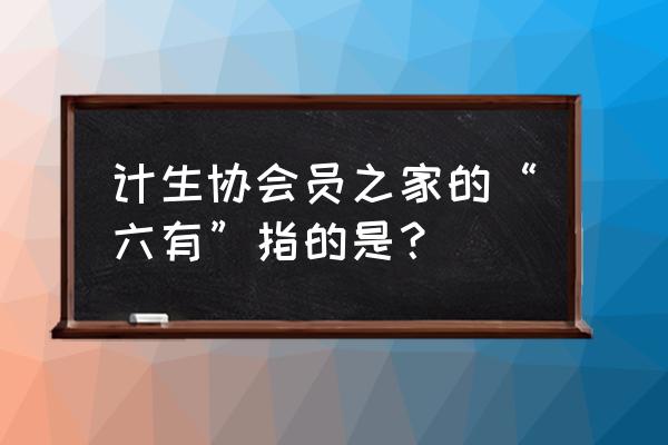 汽车之家vip会员有什么好处 计生协会员之家的“六有”指的是？