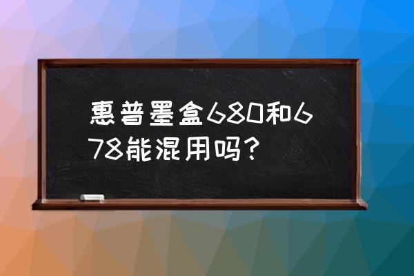 hp680打印不清楚怎么办 惠普墨盒680和678能混用吗？