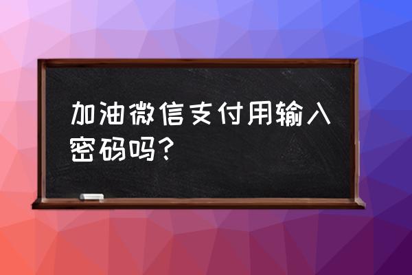 加油站微信支付怎么操作 加油微信支付用输入密码吗？