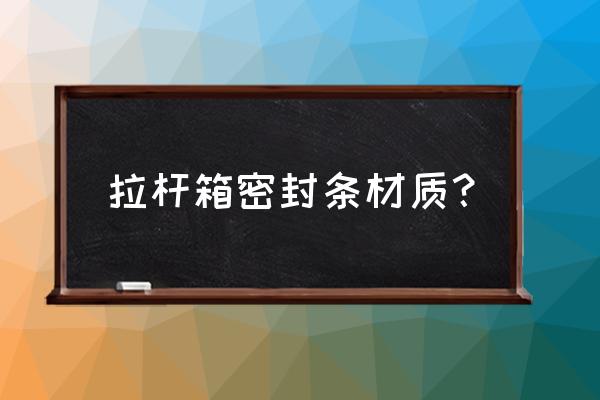 哪种材质拉杆箱寿命更久 拉杆箱密封条材质？