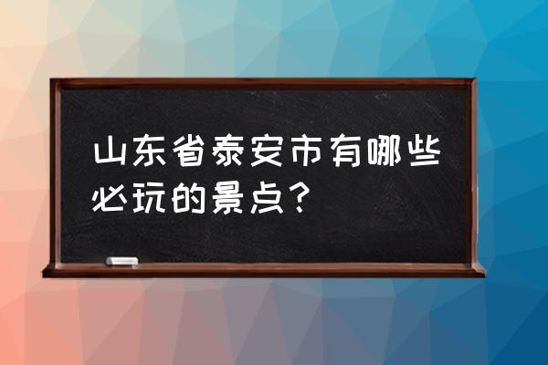 泰安旅游好去处推荐 山东省泰安市有哪些必玩的景点？