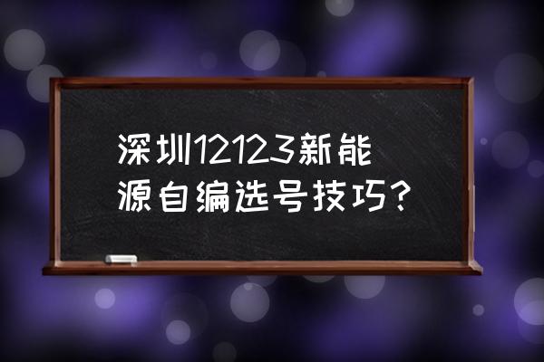 车管所新能源号牌自编技巧 深圳12123新能源自编选号技巧？