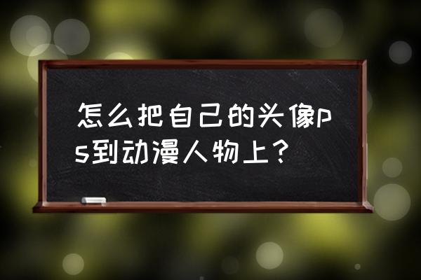 ps卡通人物手绘简单 怎么把自己的头像ps到动漫人物上？