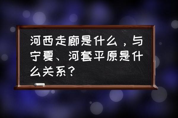 河西走廊位于什么河以西 河西走廊是什么，与宁夏、河套平原是什么关系？