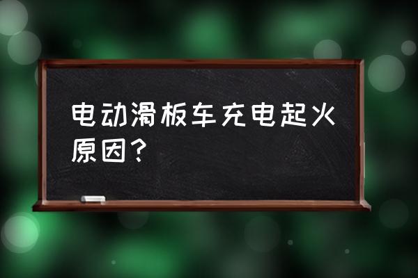 新能源车充电起火原因分析 电动滑板车充电起火原因？