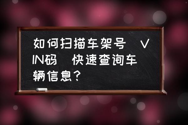 怎么知道自己车的vin码 如何扫描车架号（VIN码）快速查询车辆信息？