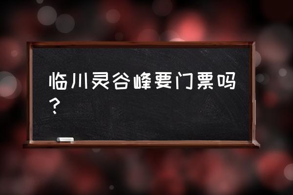 江西免费景区门票最新政策 临川灵谷峰要门票吗？